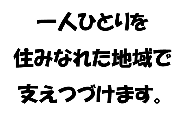 1人ひとりを住みなれた地域で支えつづけます